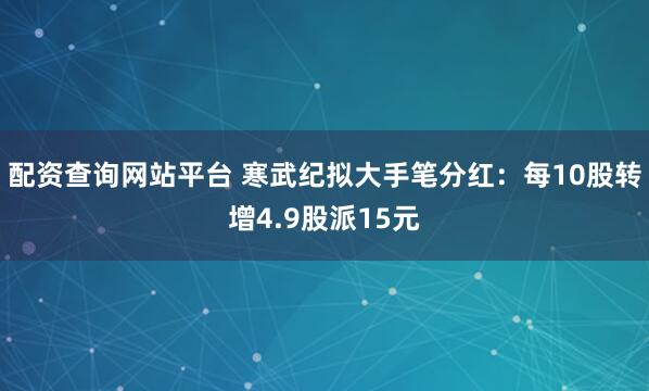 配资查询网站平台 寒武纪拟大手笔分红：每10股转增4.9股派15元