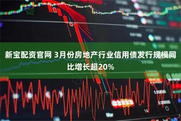 新宝配资官网 3月份房地产行业信用债发行规模同比增长超20%