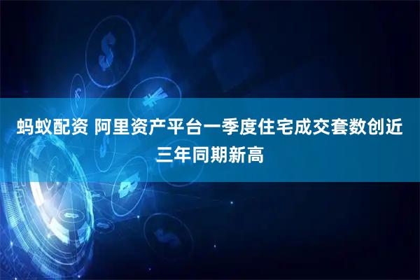蚂蚁配资 阿里资产平台一季度住宅成交套数创近三年同期新高