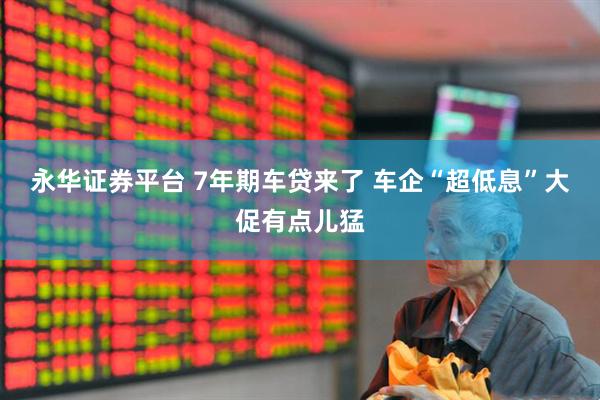 永华证券平台 7年期车贷来了 车企“超低息”大促有点儿猛