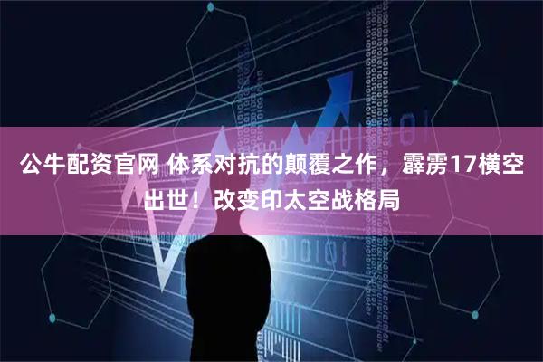 公牛配资官网 体系对抗的颠覆之作，霹雳17横空出世！改变印太空战格局