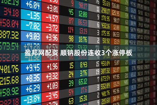盈邦网配资 顺钠股份连收3个涨停板