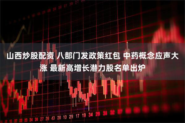 山西炒股配资 八部门发政策红包 中药概念应声大涨 最新高增长潜力股名单出炉