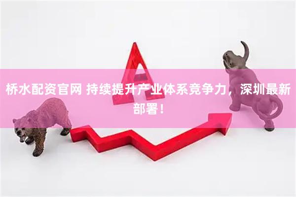 桥水配资官网 持续提升产业体系竞争力，深圳最新部署！