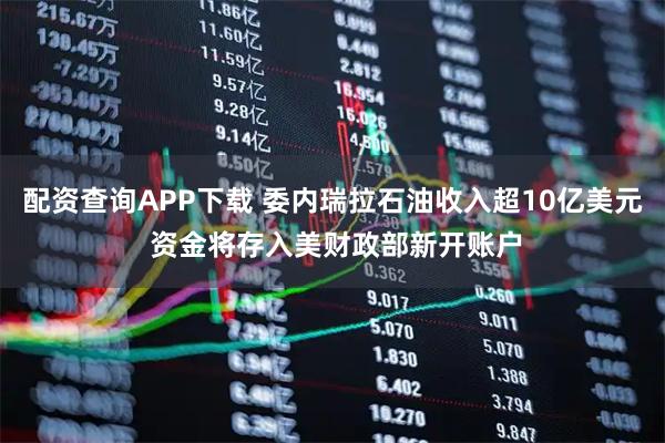 配资查询APP下载 委内瑞拉石油收入超10亿美元 资金将存入美财政部新开账户