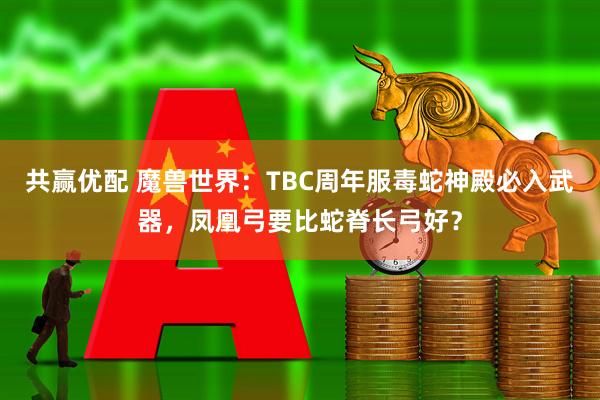 共赢优配 魔兽世界：TBC周年服毒蛇神殿必入武器，凤凰弓要比蛇脊长弓好？