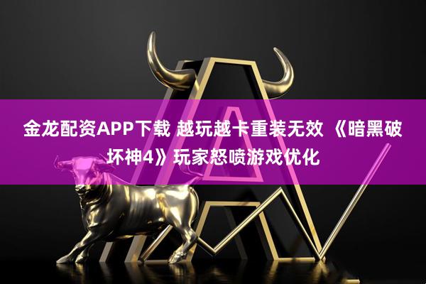 金龙配资APP下载 越玩越卡重装无效 《暗黑破坏神4》玩家怒喷游戏优化
