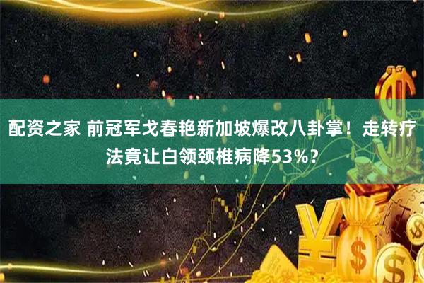 配资之家 前冠军戈春艳新加坡爆改八卦掌！走转疗法竟让白领颈椎病降53%？